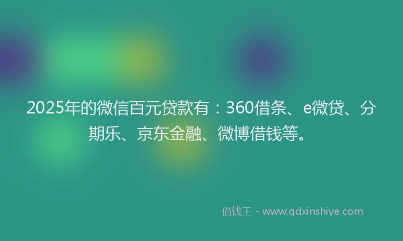 2025年的微信百元贷款有：360借条、e微贷、分期乐、京东金融、微博借钱等。