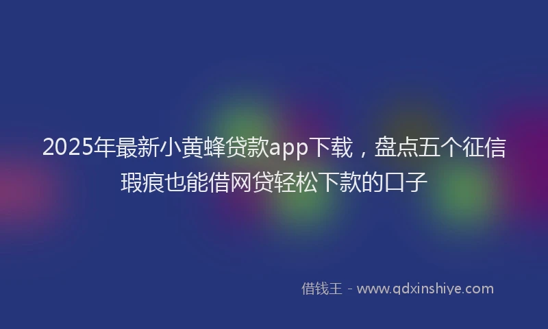 2025年最新小黄蜂贷款app下载，盘点五个征信瑕疵也能借网贷轻松下款的口子
