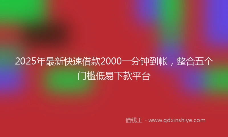 2025年最新快速借款2000一分钟到帐，整合五个门槛低易下款平台