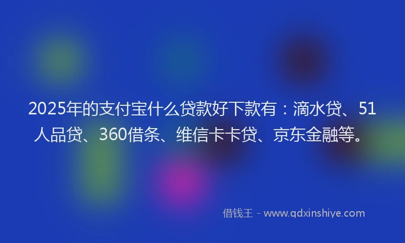 2025年的支付宝什么贷款好下款有：滴水贷、51人品贷、360借条、维信卡卡贷、京东金融等。