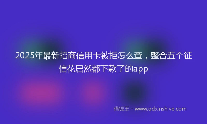 2025年最新招商信用卡被拒怎么查，整合五个征信花居然都下款了的app