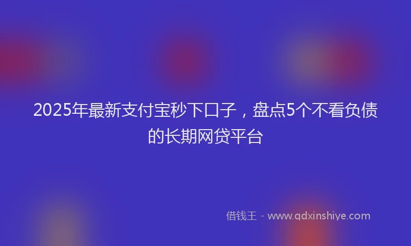 2025年最新支付宝秒下口子，盘点5个不看负债的长期网贷平台
