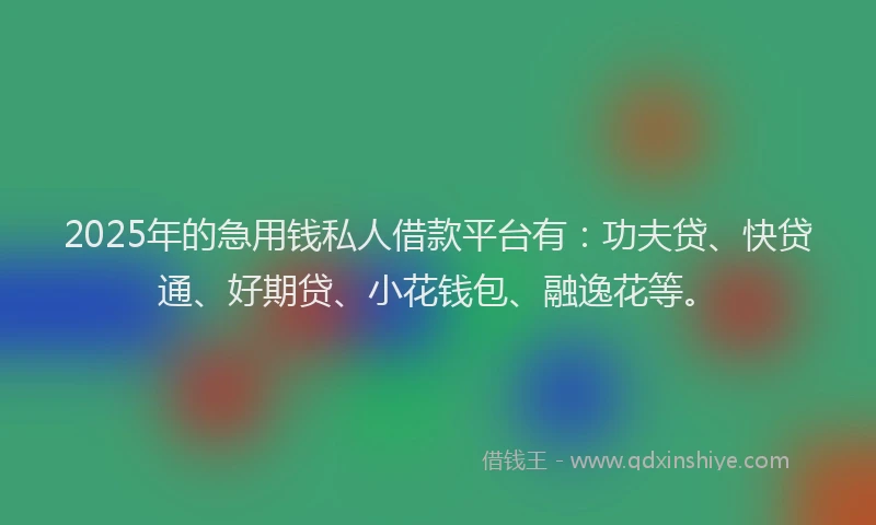 2025年的急用钱私人借款平台有：功夫贷、快贷通、好期贷、小花钱包、融逸花等。