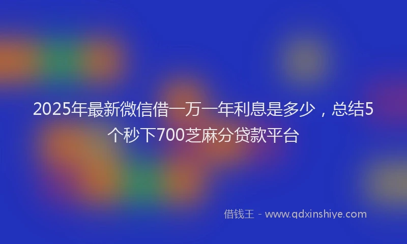 2025年最新微信借一万一年利息是多少，总结5个秒下700芝麻分贷款平台