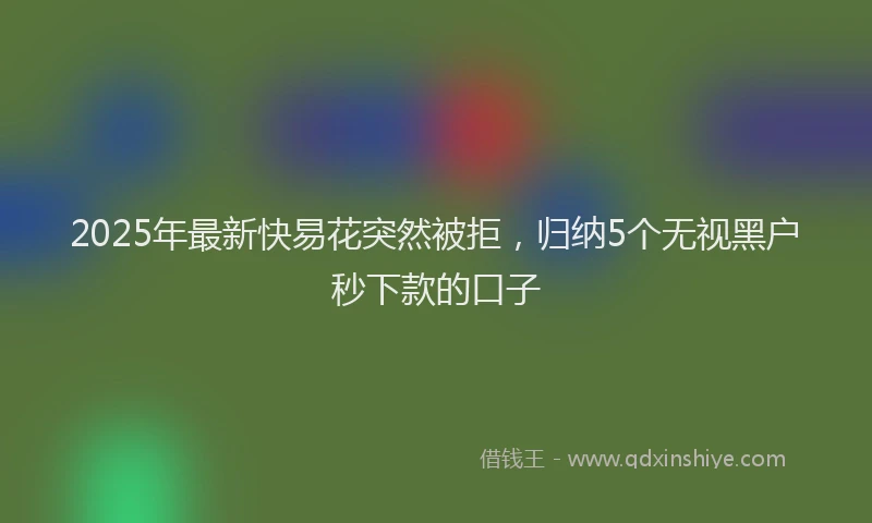 2025年最新快易花突然被拒，归纳5个无视黑户秒下款的口子