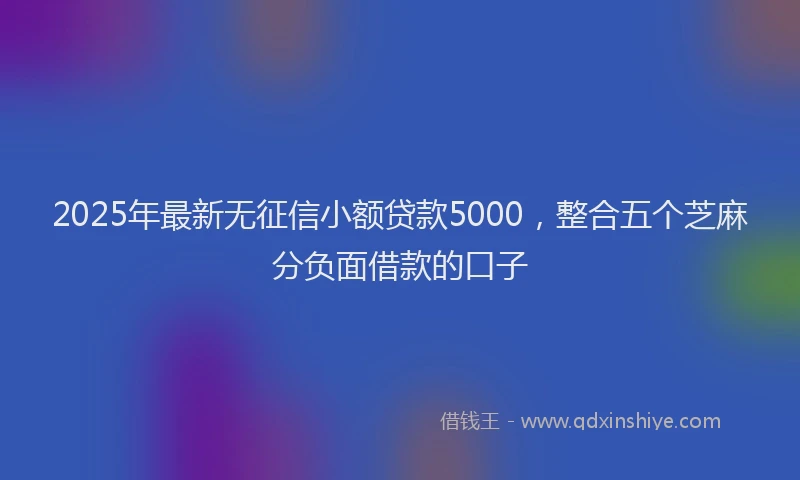 2025年最新无征信小额贷款5000，整合五个芝麻分负面借款的口子