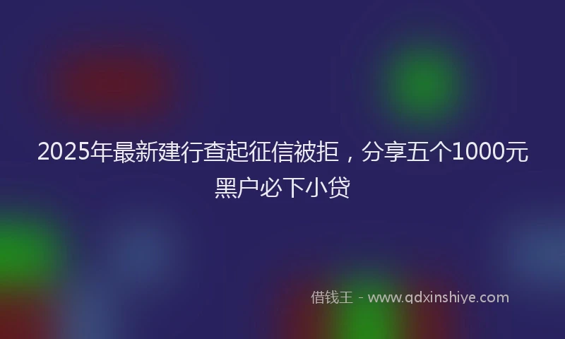 2025年最新建行查起征信被拒，分享五个1000元黑户必下小贷