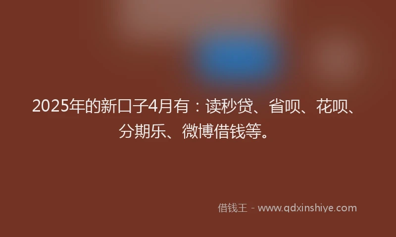 2025年的新口子4月有：读秒贷、省呗、花呗、分期乐、微博借钱等。