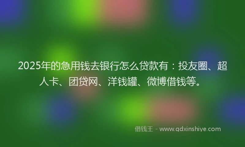 2025年的急用钱去银行怎么贷款有：投友圈、超人卡、团贷网、洋钱罐、微博借钱等。