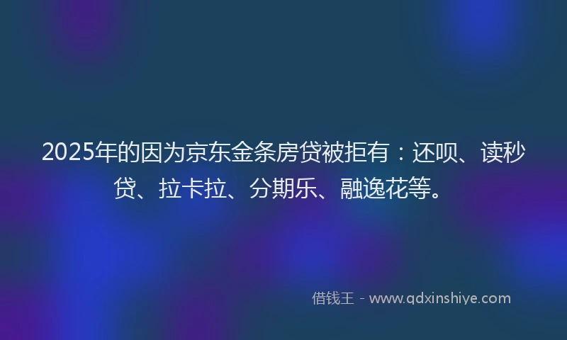 2025年的因为京东金条房贷被拒有:还呗、读秒贷、拉卡拉、分期乐、融逸花等。