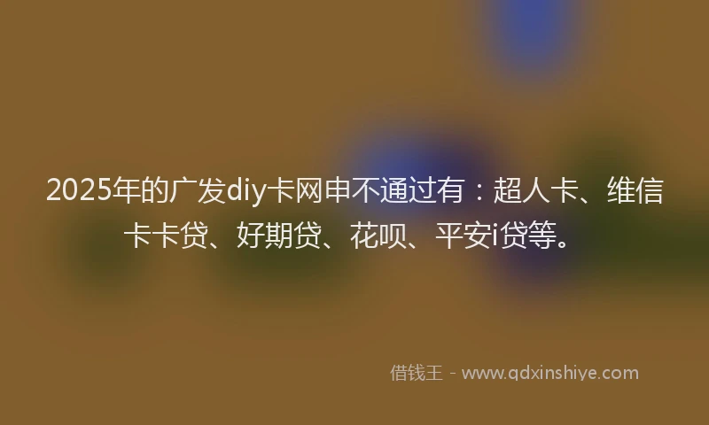 2025年的广发diy卡网申不通过有：超人卡、维信卡卡贷、好期贷、花呗、平安i贷等。