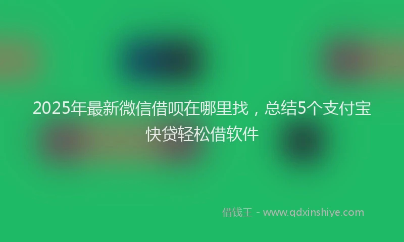 2025年最新微信借呗在哪里找，总结5个支付宝快贷轻松借软件