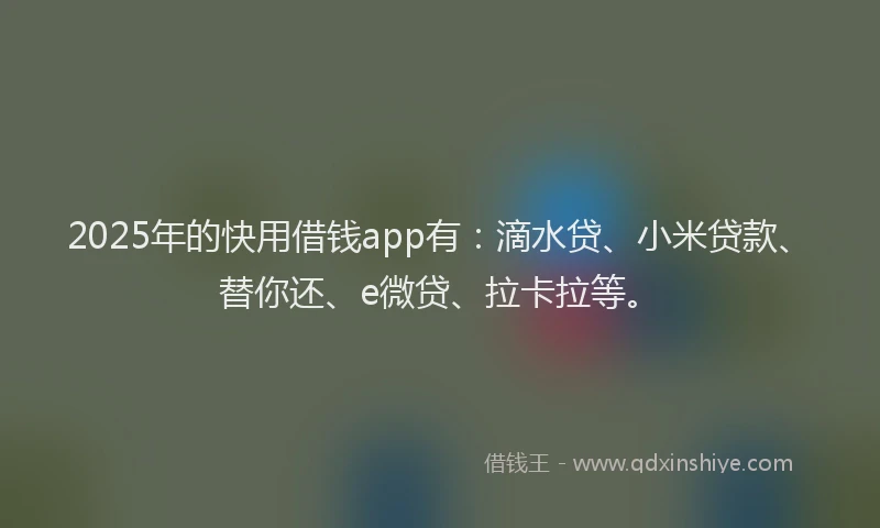 2025年的快用借钱app有：滴水贷、小米贷款、替你还、e微贷、拉卡拉等。