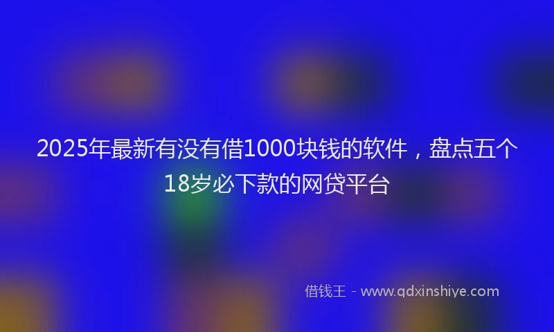 2025年最新有没有借1000块钱的软件，盘点五个18岁必下款的网贷平台