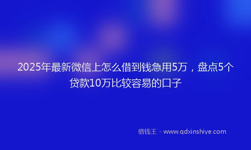 2025年最新微信上怎么借到钱急用5万，盘点5个贷款10万比较容易的口子