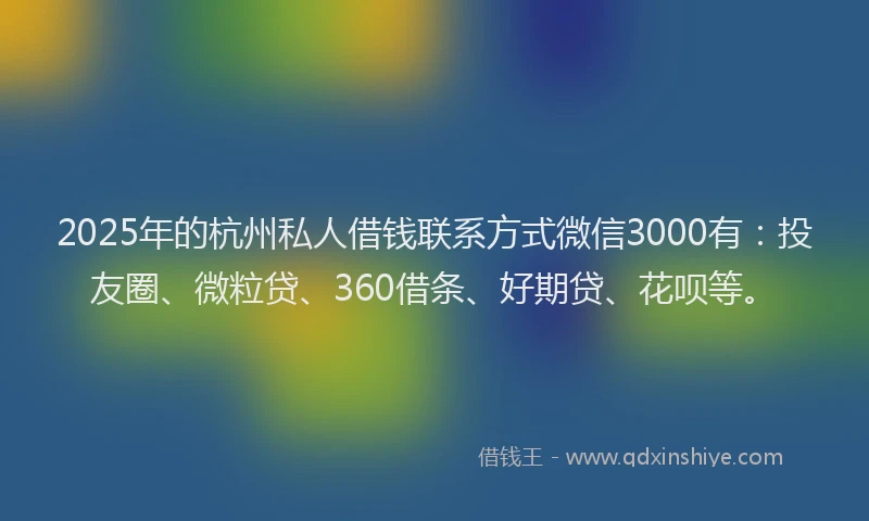 2025年的杭州私人借钱联系方式微信3000有：投友圈、微粒贷、360借条、好期贷、花呗等。