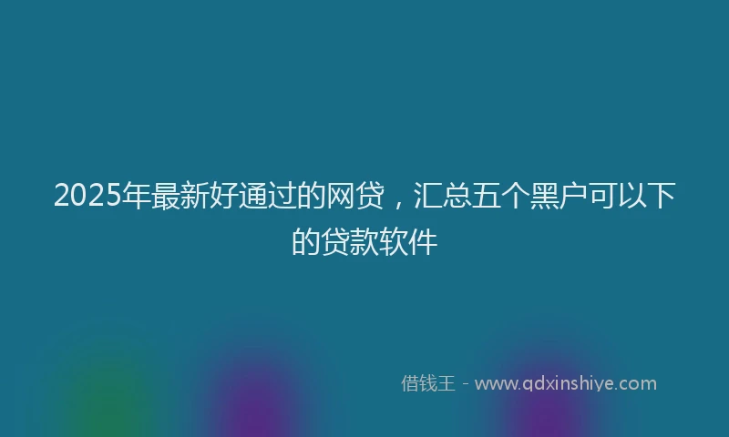2025年最新好通过的网贷，汇总五个黑户可以下的贷款软件