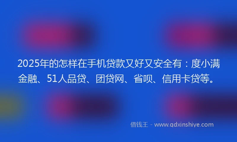 2025年的怎样在手机贷款又好又安全有：度小满金融、51人品贷、团贷网、省呗、信用卡贷等。
