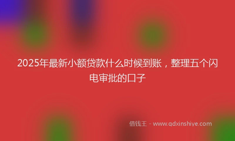 2025年最新小额贷款什么时候到账，整理五个闪电审批的口子