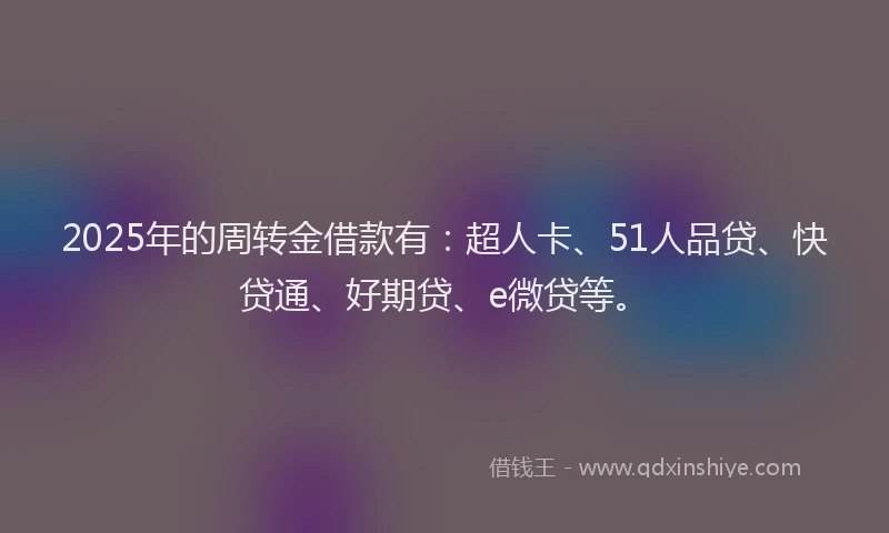 2025年的周转金借款有：超人卡、51人品贷、快贷通、好期贷、e微贷等。