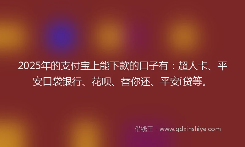 2025年的支付宝上能下款的口子有：超人卡、平安口袋银行、花呗、替你还、平安i贷等。