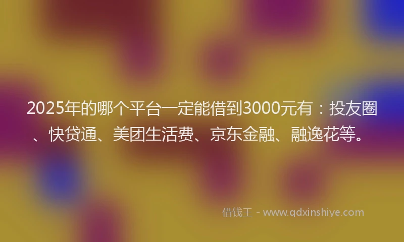 2025年的哪个平台一定能借到3000元有：投友圈、快贷通、美团生活费、京东金融、融逸花等。