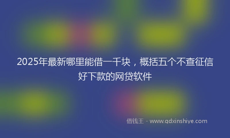 2025年最新哪里能借一千块，概括五个不查征信好下款的网贷软件