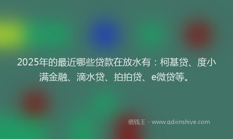 2025年的最近哪些贷款在放水有：柯基贷、度小满金融、滴水贷、拍拍贷、e微贷等。