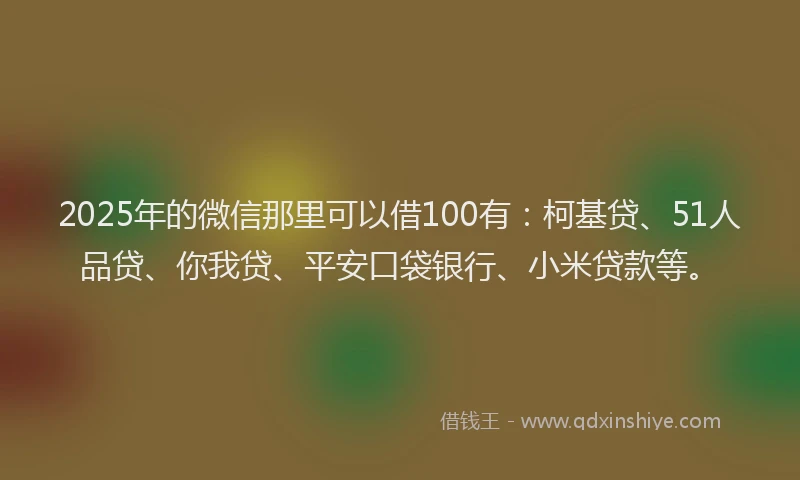 2025年的微信那里可以借100有：柯基贷、51人品贷、你我贷、平安口袋银行、小米贷款等。