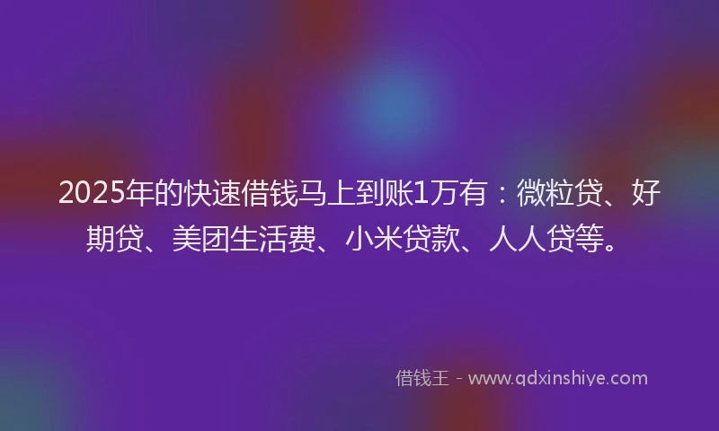 2025年的快速借钱马上到账1万有：微粒贷、好期贷、美团生活费、小米贷款、人人贷等。