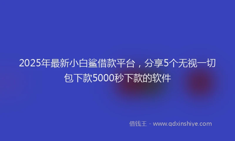 2025年最新小白鲨借款平台，分享5个无视一切包下款5000秒下款的软件