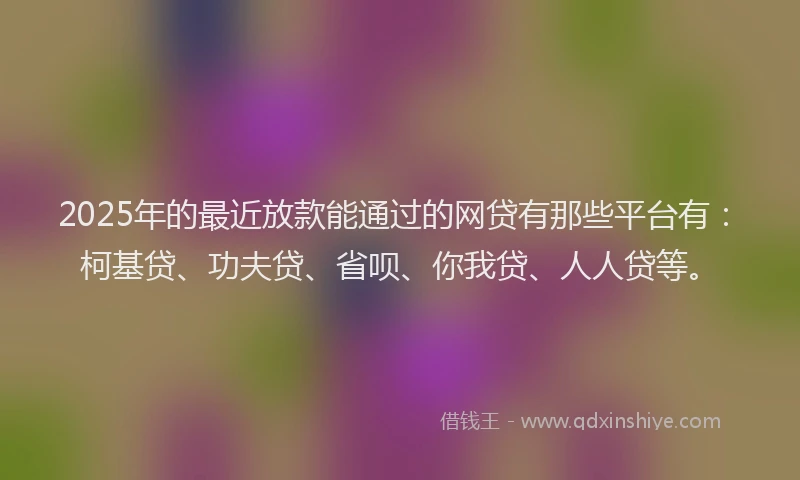 2025年的最近放款能通过的网贷有那些平台有：柯基贷、功夫贷、省呗、你我贷、人人贷等。