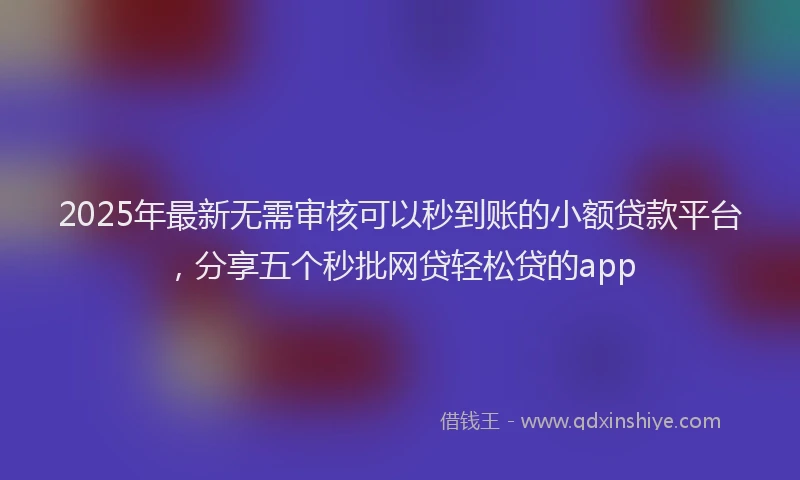2025年最新无需审核可以秒到账的小额贷款平台，分享五个秒批网贷轻松贷的app