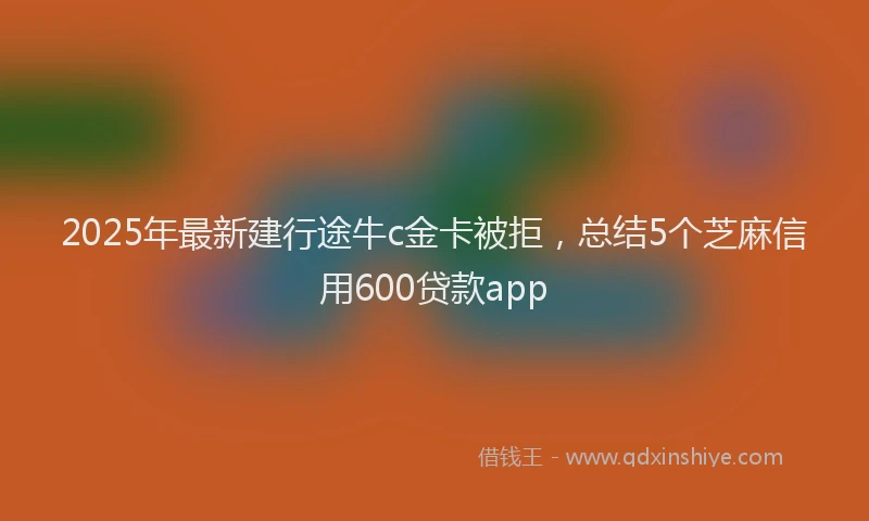 2025年最新建行途牛c金卡被拒，总结5个芝麻信用600贷款app