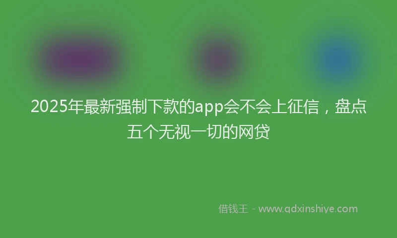 2025年最新强制下款的app会不会上征信，盘点五个无视一切的网贷