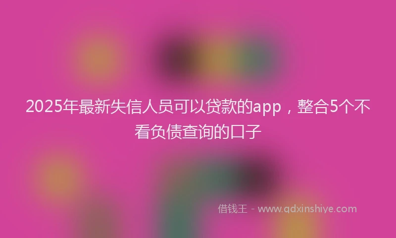 2025年最新失信人员可以贷款的app，整合5个不看负债查询的口子