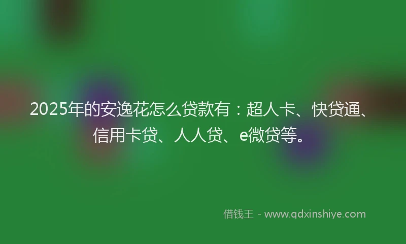 2025年的安逸花怎么贷款有：超人卡、快贷通、信用卡贷、人人贷、e微贷等。