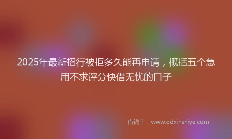 2025年最新招行被拒多久能再申请，概括五个急用不求评分快借无忧的口子