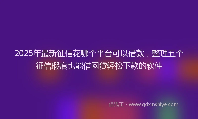 2025年最新征信花哪个平台可以借款，整理五个征信瑕疵也能借网贷轻松下款的软件
