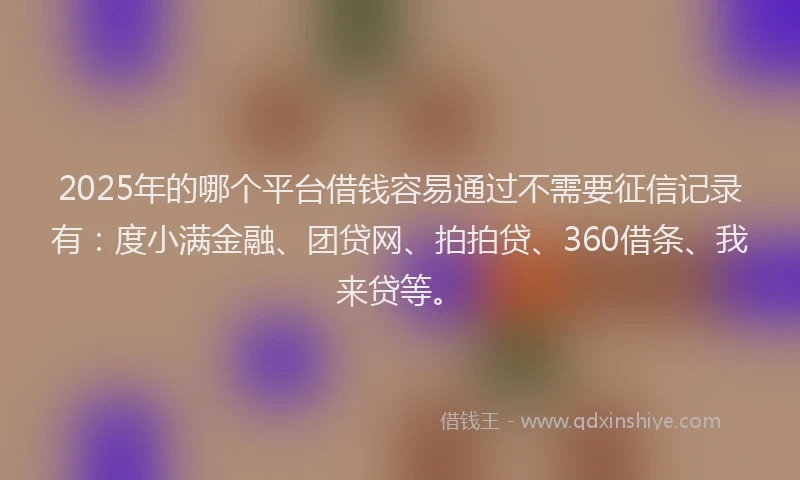 2025年的哪个平台借钱容易通过不需要征信记录有：度小满金融、团贷网、拍拍贷、360借条、我来贷等。