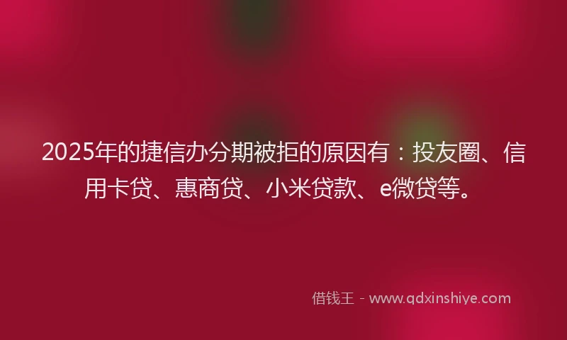 2025年的捷信办分期被拒的原因有：投友圈、信用卡贷、惠商贷、小米贷款、e微贷等。