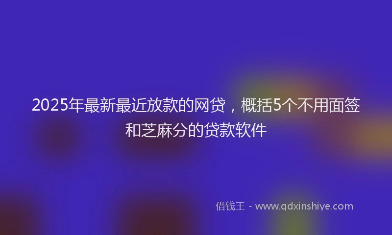 2025年最新最近放款的网贷，概括5个不用面签和芝麻分的贷款软件