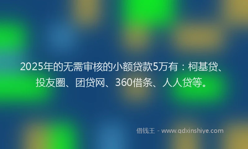 2025年的无需审核的小额贷款5万有：柯基贷、投友圈、团贷网、360借条、人人贷等。