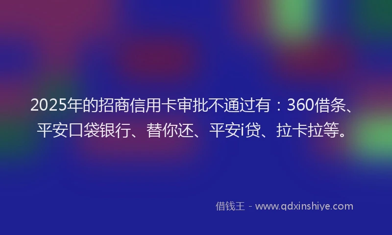 2025年的招商信用卡审批不通过有：360借条、平安口袋银行、替你还、平安i贷、拉卡拉等。