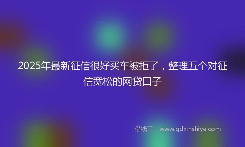 2025年最新征信很好买车被拒了，整理五个对征信宽松的网贷口子