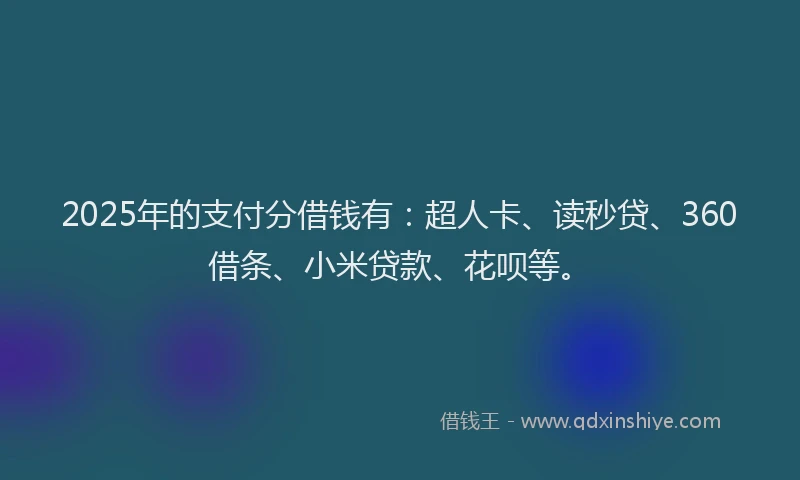 2025年的支付分借钱有：超人卡、读秒贷、360借条、小米贷款、花呗等。
