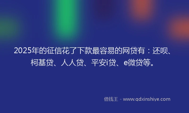 2025年的征信花了下款最容易的网贷有：还呗、柯基贷、人人贷、平安i贷、e微贷等。