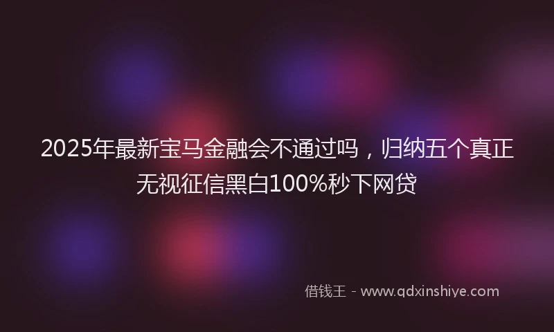2025年最新宝马金融会不通过吗，归纳五个真正无视征信黑白100%秒下网贷
