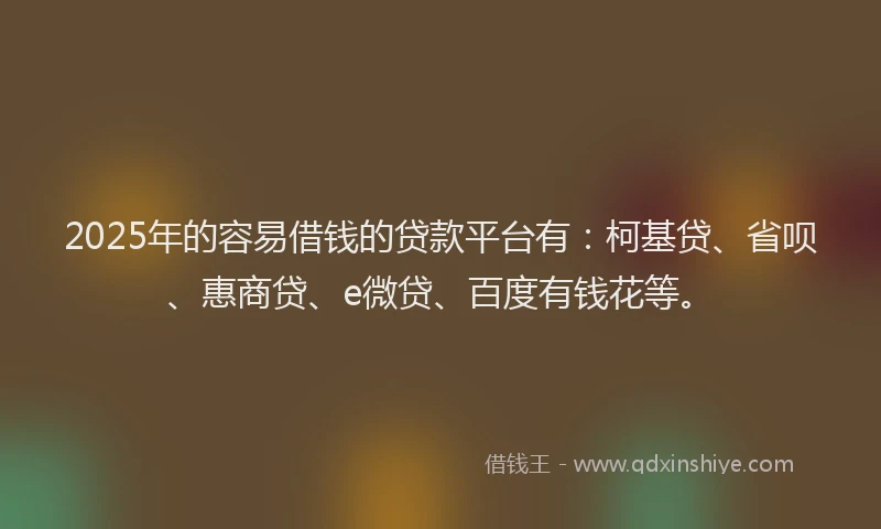 2025年的容易借钱的贷款平台有：柯基贷、省呗、惠商贷、e微贷、百度有钱花等。