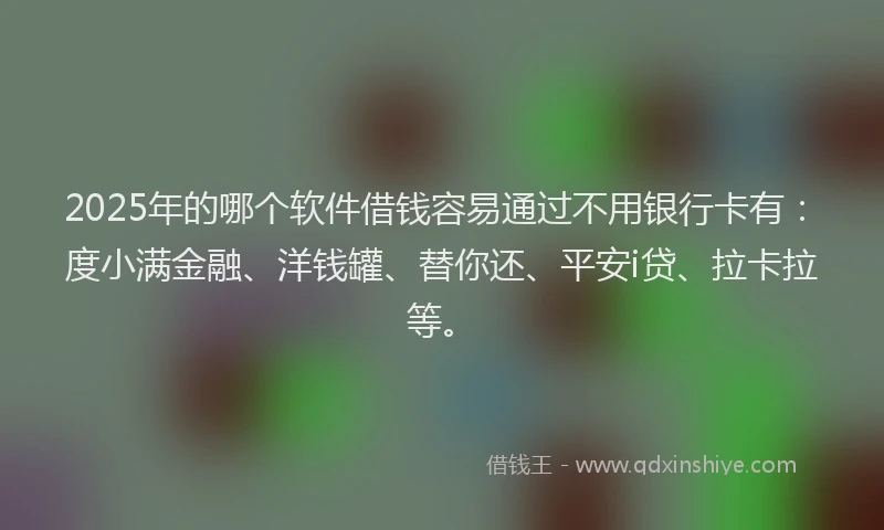 2025年的哪个软件借钱容易通过不用银行卡有：度小满金融、洋钱罐、替你还、平安i贷、拉卡拉等。